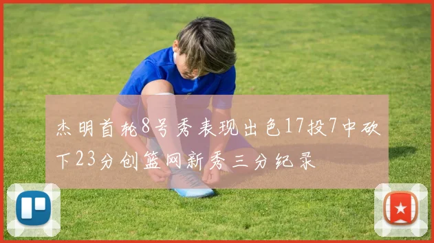 杰明首轮8号秀表现出色17投7中砍下23分创篮网新秀三分纪录