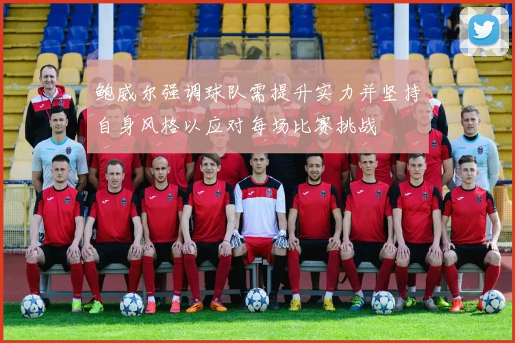 鲍威尔强调球队需提升实力并坚持自身风格以应对每场比赛挑战
