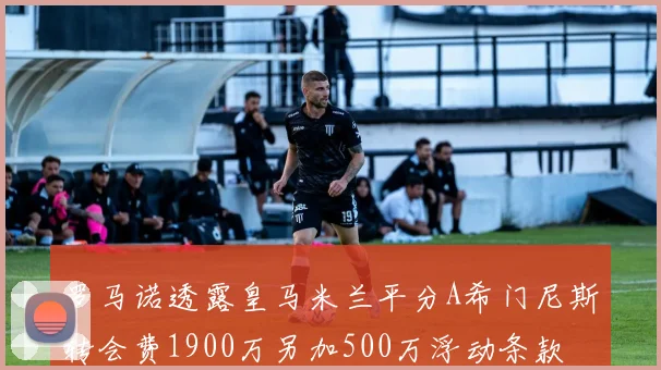 罗马诺透露皇马米兰平分A希门尼斯转会费1900万另加500万浮动条款
