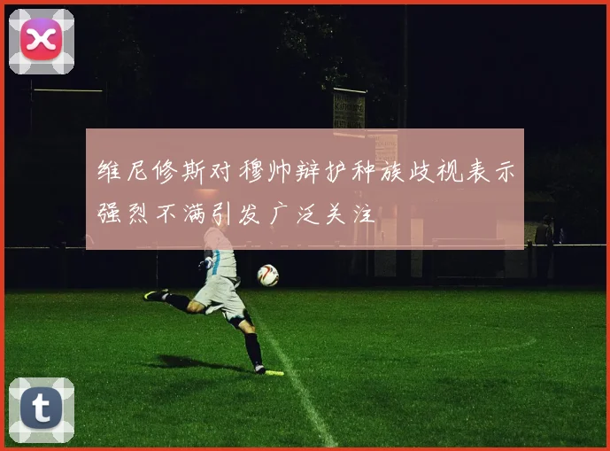 维尼修斯对穆帅辩护种族歧视表示强烈不满引发广泛关注