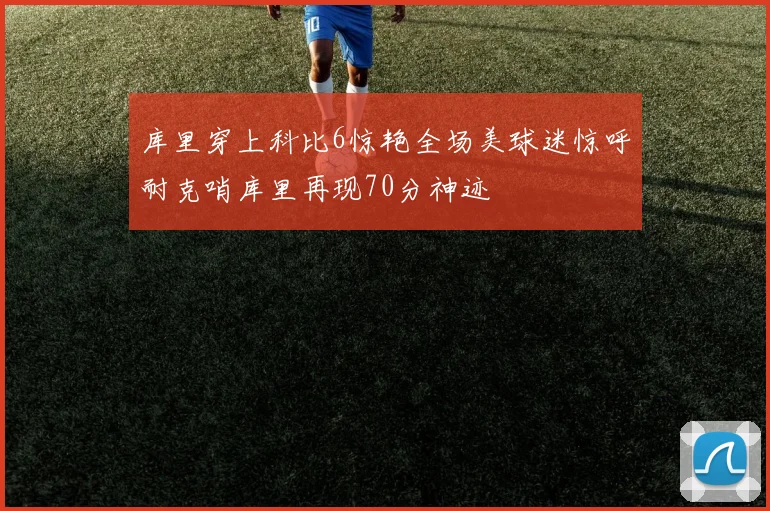 库里穿上科比6惊艳全场美球迷惊呼耐克哨库里再现70分神迹