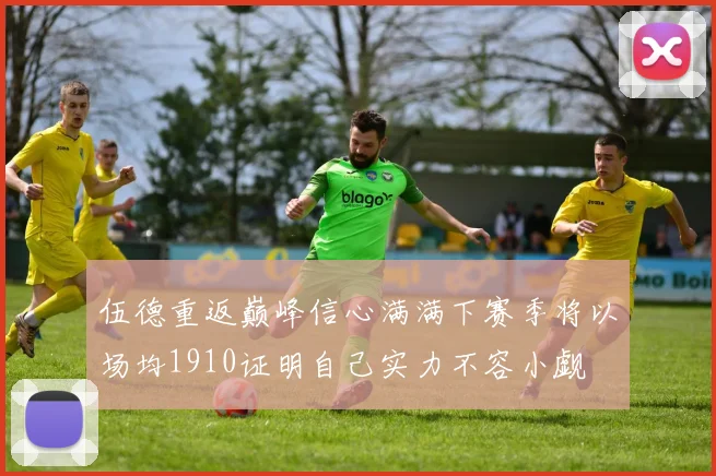 伍德重返巅峰信心满满下赛季将以场均1910证明自己实力不容小觑