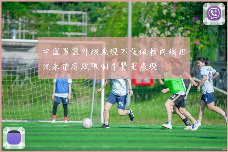 中国男篮外线表现不佳依赖内线进攻未能有效限制李贤重表现