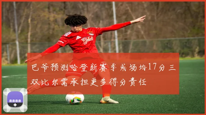 巴爷预测哈登新赛季或场均17分三双比尔需承担更多得分责任
