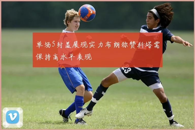 单场5封盖展现实力布朗称赞科塔需保持高水平表现