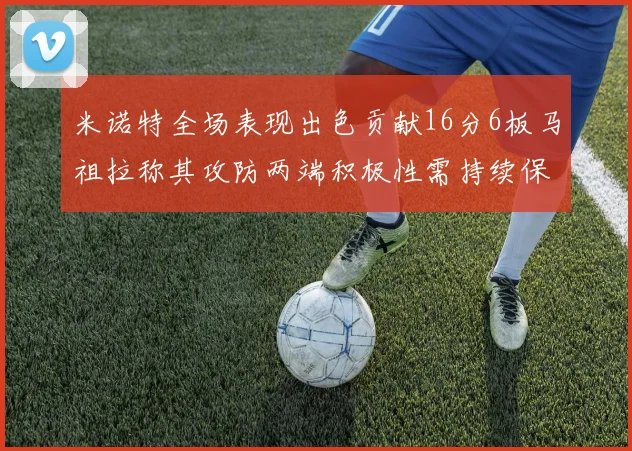 米诺特全场表现出色贡献16分6板马祖拉称其攻防两端积极性需持续保持