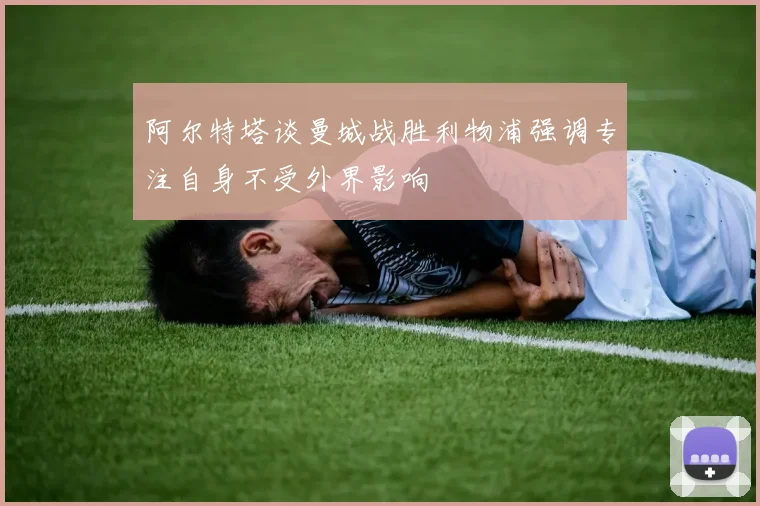 阿尔特塔谈曼城战胜利物浦强调专注自身不受外界影响