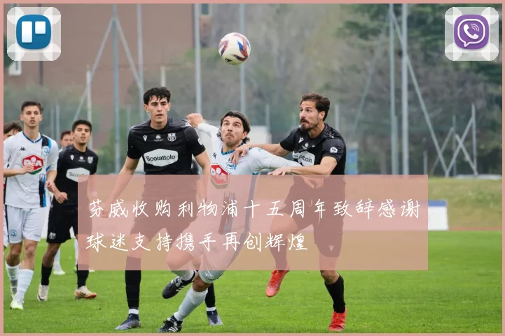 芬威收购利物浦十五周年致辞感谢球迷支持携手再创辉煌