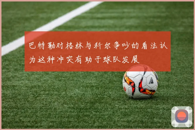 巴特勒对格林与科尔争吵的看法认为这种冲突有助于球队发展