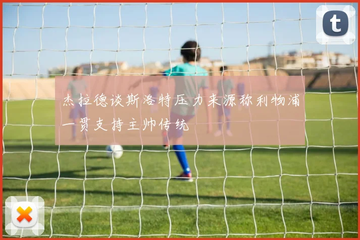 杰拉德谈斯洛特压力来源称利物浦一贯支持主帅传统