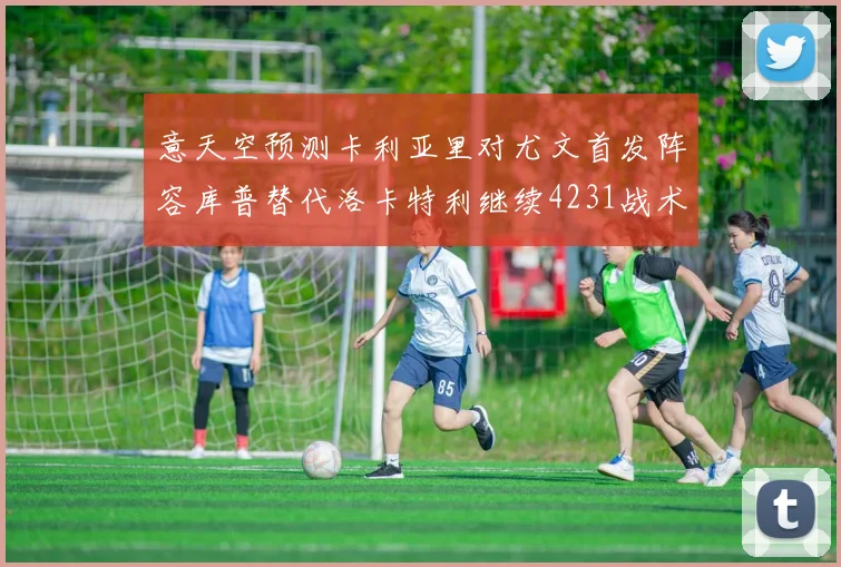 意天空预测卡利亚里对尤文首发阵容库普替代洛卡特利继续4231战术